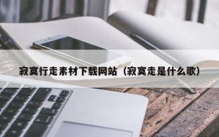 文昌寂寞行走素材下载网站（寂寞走是什么歌）