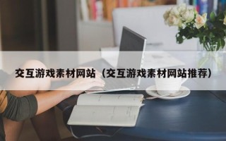 文昌交互游戏素材网站（交互游戏素材网站推荐）