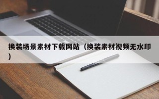 文昌换装场景素材下载网站（换装素材视频无水印）