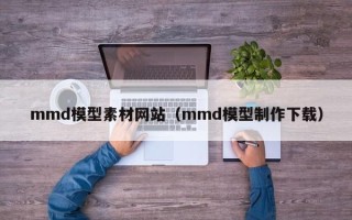 文昌mmd模型素材网站（mmd模型制作下载）