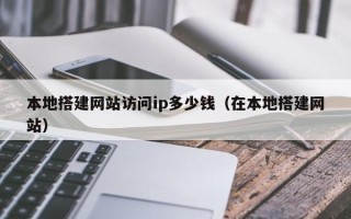 文昌本地搭建网站访问ip多少钱（在本地搭建网站）