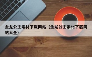 文昌金龙公主素材下载网站（金龙公主素材下载网站大全）
