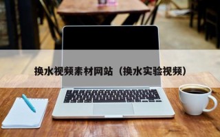 文昌换水视频素材网站（换水实验视频）