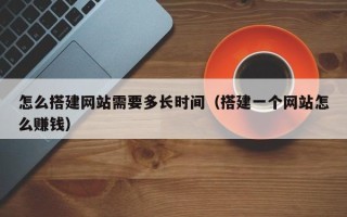 文昌怎么搭建网站需要多长时间（搭建一个网站怎么赚钱）