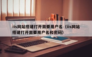 文昌iis网站搭建打开需要用户名（iis网站搭建打开需要用户名和密码）