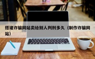 文昌搭建诈骗网站卖给别人判刑多久（制作诈骗网站）