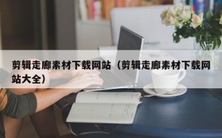文昌剪辑走廊素材下载网站（剪辑走廊素材下载网站大全）