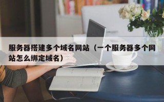 文昌服务器搭建多个域名网站（一个服务器多个网站怎么绑定域名）