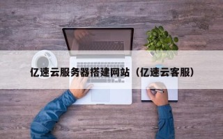 文昌亿速云服务器搭建网站（亿速云客服）