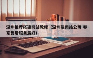 文昌深圳推荐搭建网站教程（深圳建网站公司 哪家售后服务最好）