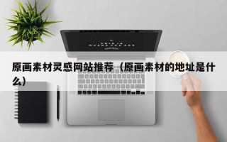 文昌原画素材灵感网站推荐（原画素材的地址是什么）