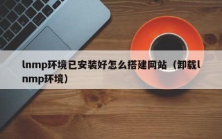 文昌lnmp环境已安装好怎么搭建网站（卸载lnmp环境）