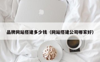 文昌品牌网站搭建多少钱（网站搭建公司哪家好）